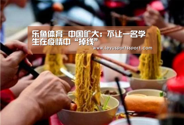 乐鱼体育-中国矿大:不让一名学生在疫情中“掉线”(图2) 乐鱼体育-中国矿大:不让一名学生在疫情中“掉线”(图2)